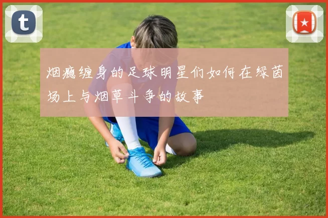 烟瘾缠身的足球明星们如何在绿茵场上与烟草斗争的故事