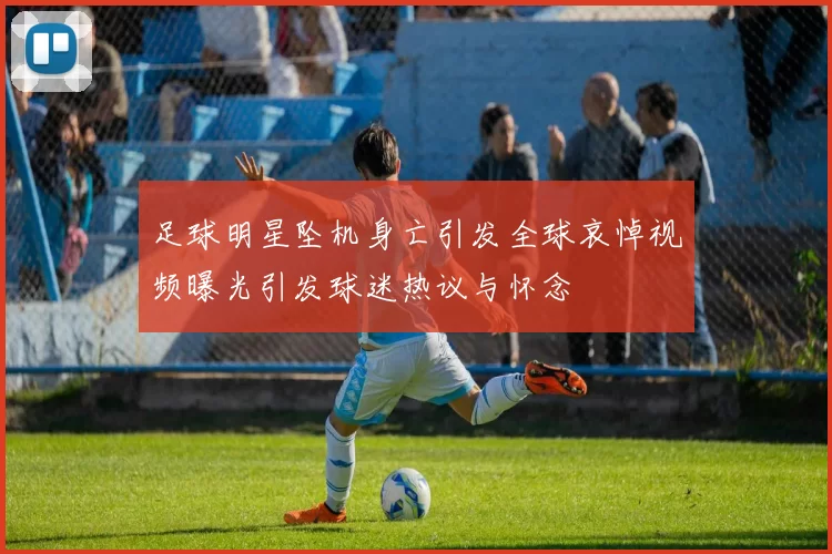 足球明星坠机身亡引发全球哀悼视频曝光引发球迷热议与怀念