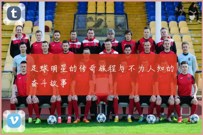 足球明星的传奇旅程与不为人知的奋斗故事