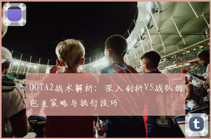 DOTA2战术解析：深入剖析V5战队的包夹策略与执行技巧