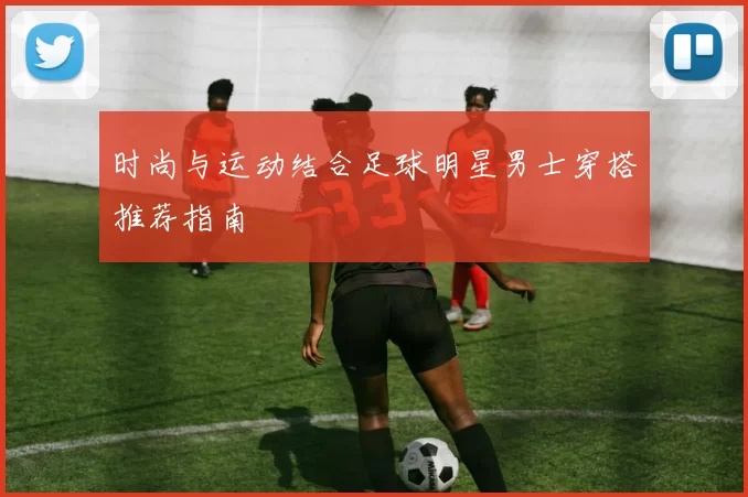 时尚与运动结合足球明星男士穿搭推荐指南