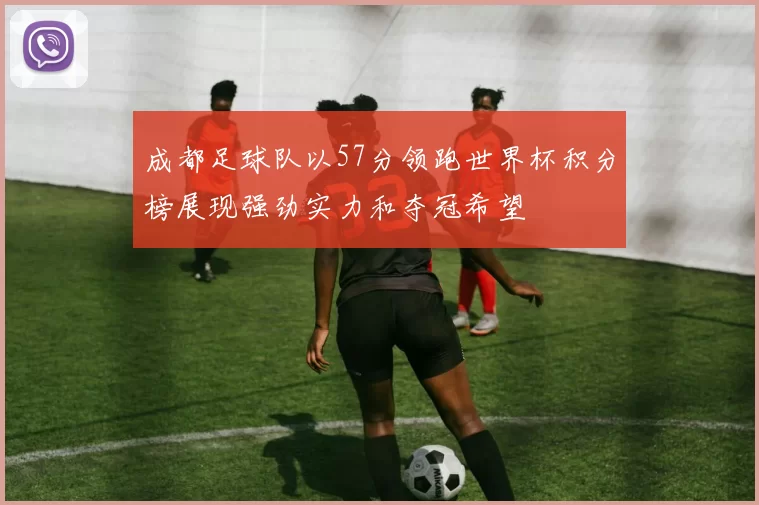 成都足球队以57分领跑世界杯积分榜展现强劲实力和夺冠希望