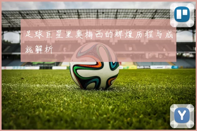足球巨星里奥梅西的辉煌历程与成就解析