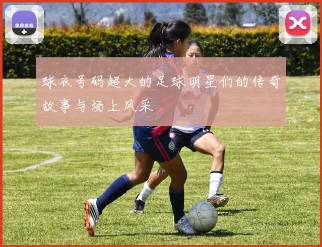 球衣号码超大的足球明星们的传奇故事与场上风采