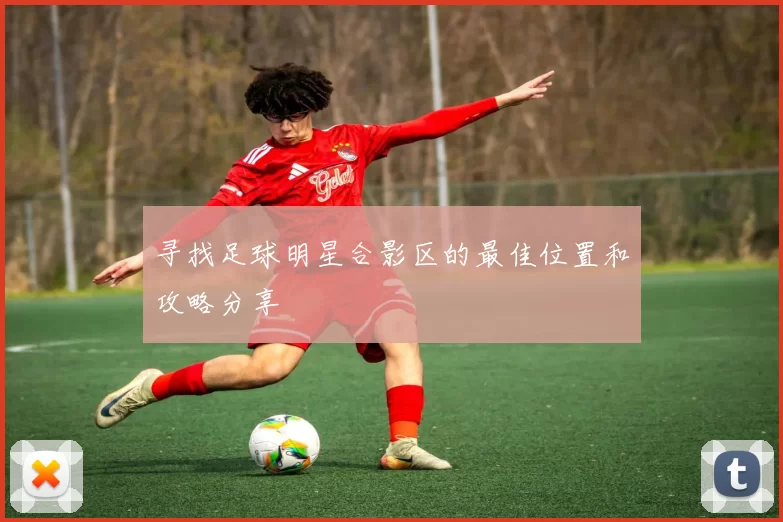 寻找足球明星合影区的最佳位置和攻略分享