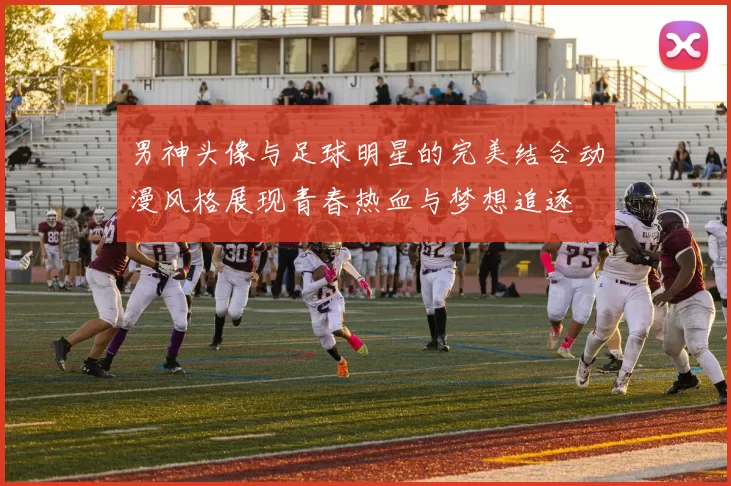 男神头像与足球明星的完美结合动漫风格展现青春热血与梦想追逐