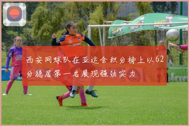 西安网球队在亚运会积分榜上以62分稳居第一名展现强劲实力