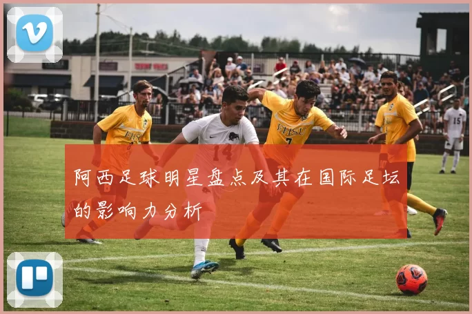 阿西足球明星盘点及其在国际足坛的影响力分析