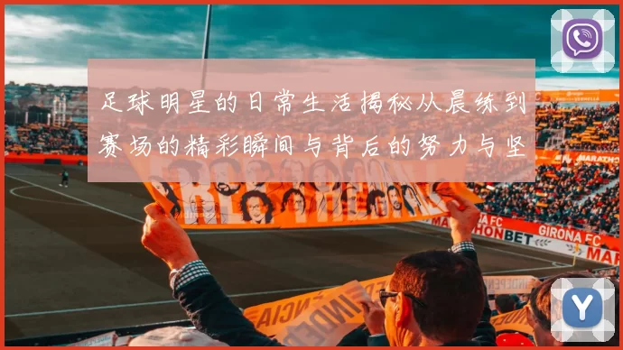 足球明星的日常生活揭秘从晨练到赛场的精彩瞬间与背后的努力与坚持