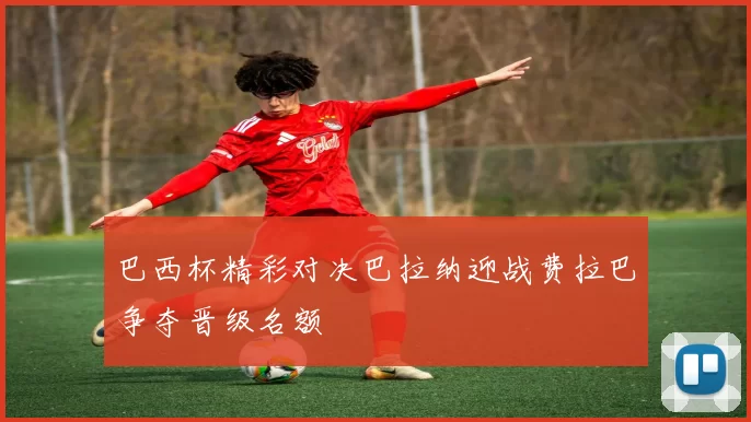 巴西杯精彩对决巴拉纳迎战费拉巴争夺晋级名额