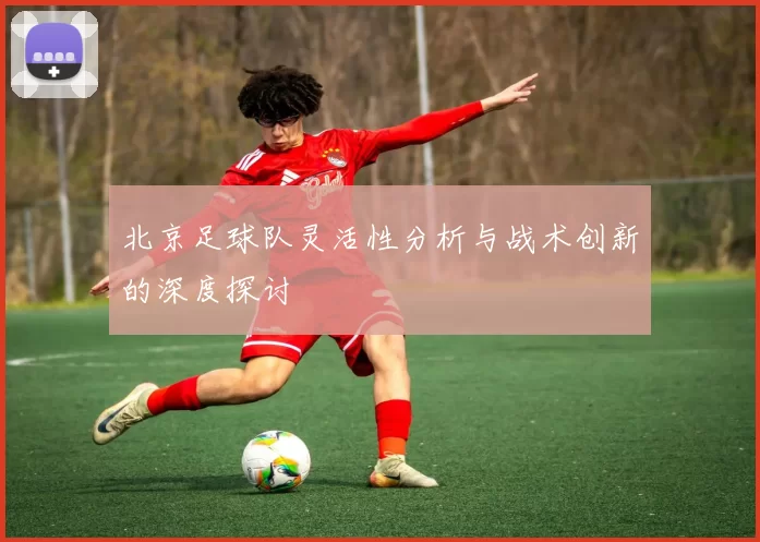 北京足球队灵活性分析与战术创新的深度探讨