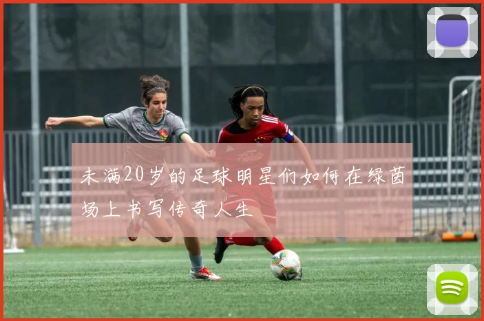 未满20岁的足球明星们如何在绿茵场上书写传奇人生