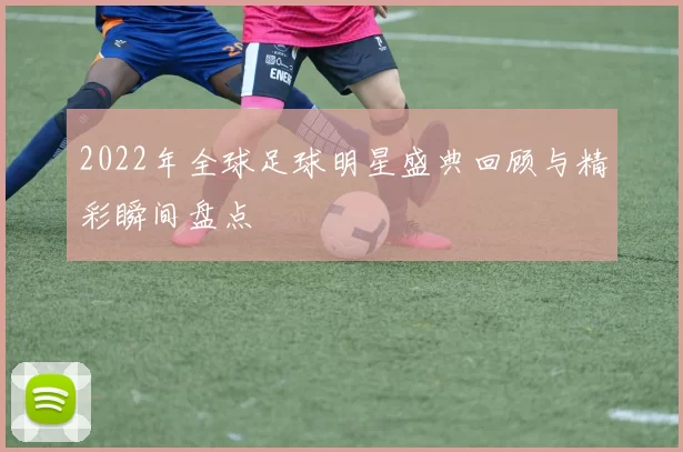 2022年全球足球明星盛典回顾与精彩瞬间盘点
