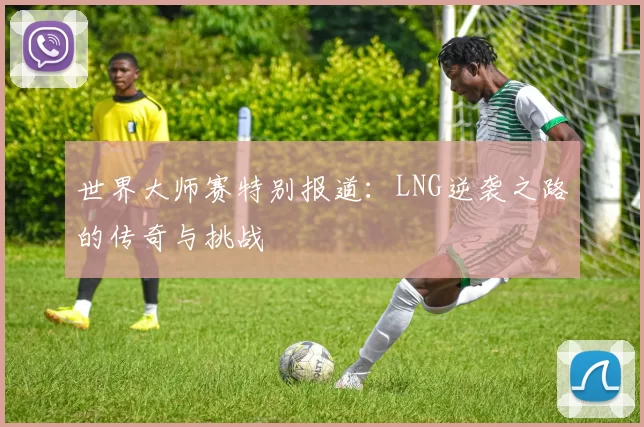 世界大师赛特别报道：LNG逆袭之路的传奇与挑战