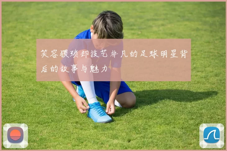 笑容猥琐却技艺非凡的足球明星背后的故事与魅力