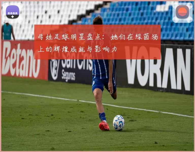 母姓足球明星盘点：她们在绿茵场上的辉煌成就与影响力