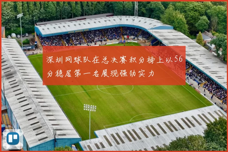 深圳网球队在总决赛积分榜上以56分稳居第一名展现强劲实力