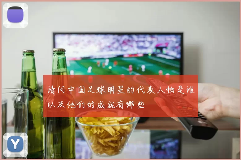 请问中国足球明星的代表人物是谁以及他们的成就有哪些
