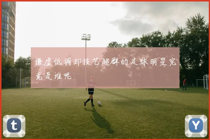 谦虚低调却技艺超群的足球明星究竟是谁呢