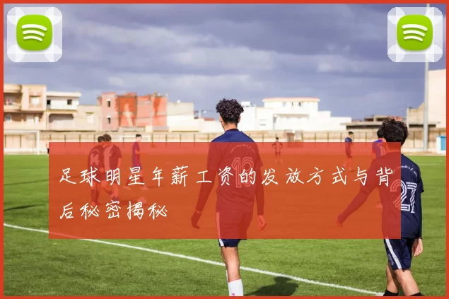 足球明星年薪工资的发放方式与背后秘密揭秘