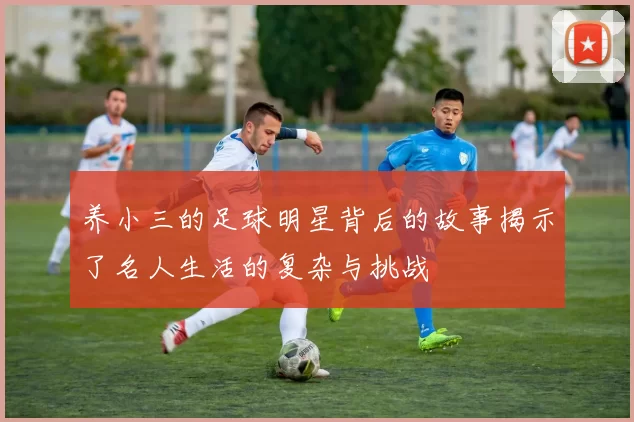 养小三的足球明星背后的故事揭示了名人生活的复杂与挑战