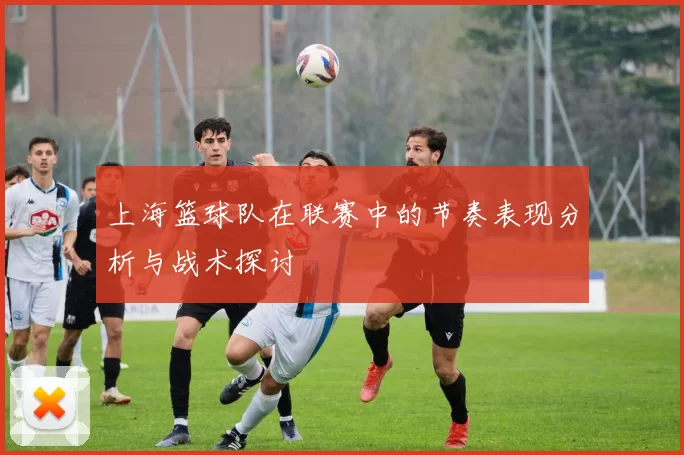 上海篮球队在联赛中的节奏表现分析与战术探讨