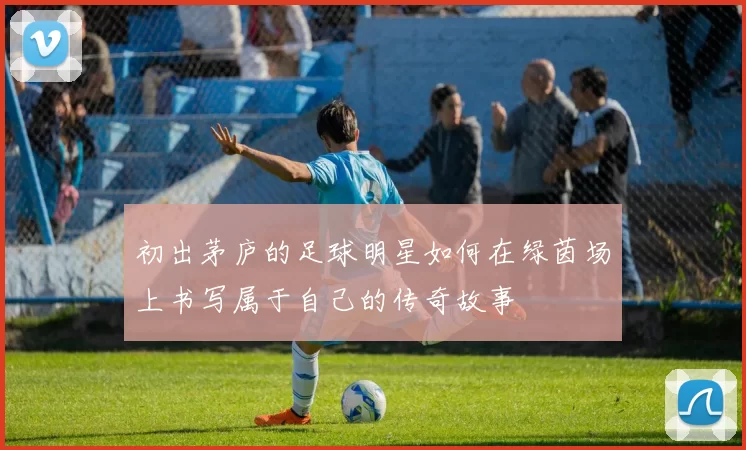 初出茅庐的足球明星如何在绿茵场上书写属于自己的传奇故事