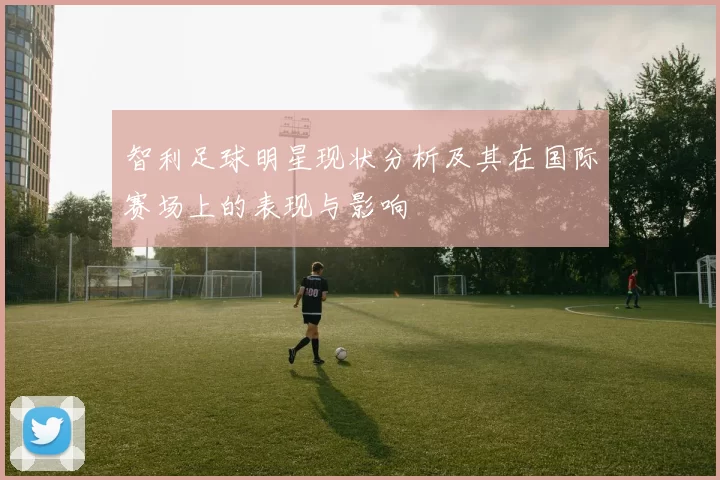 智利足球明星现状分析及其在国际赛场上的表现与影响