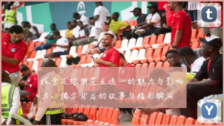 探索足球明星五选一的魅力与影响力，揭示背后的故事与精彩瞬间