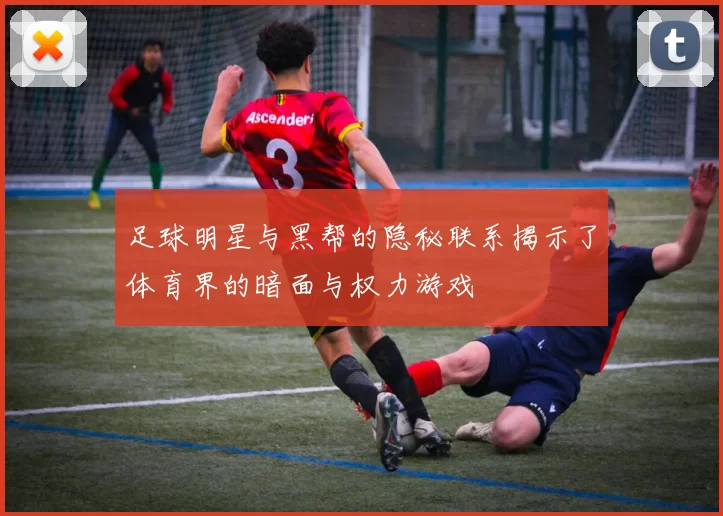 足球明星与黑帮的隐秘联系揭示了体育界的暗面与权力游戏