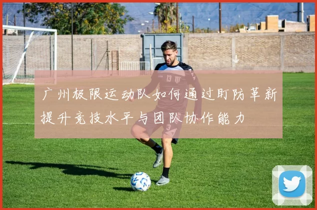 广州极限运动队如何通过盯防革新提升竞技水平与团队协作能力