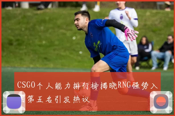 CSGO个人能力排行榜揭晓RNG强势入围第五名引发热议