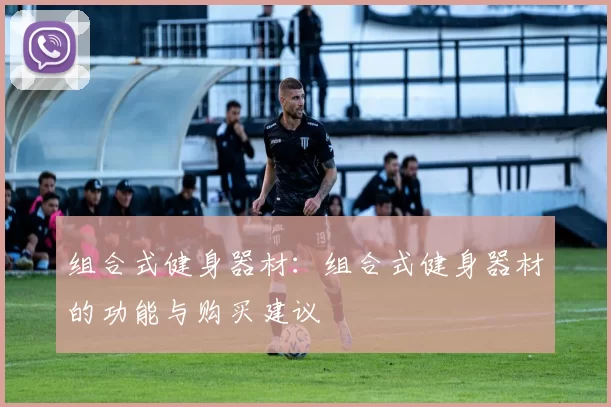 组合式健身器材：组合式健身器材的功能与购买建议