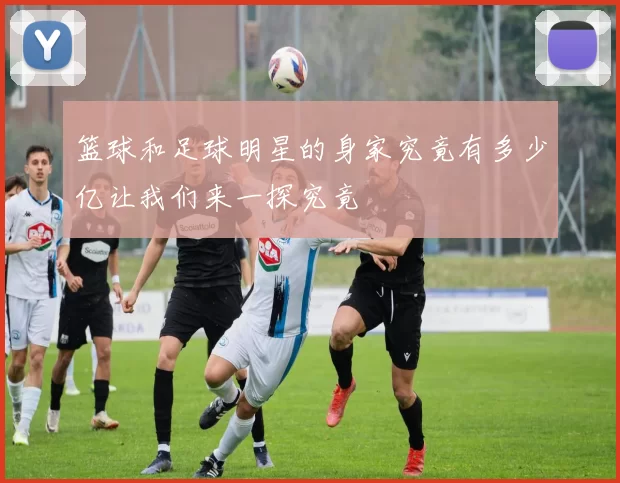 篮球和足球明星的身家究竟有多少亿让我们来一探究竟
