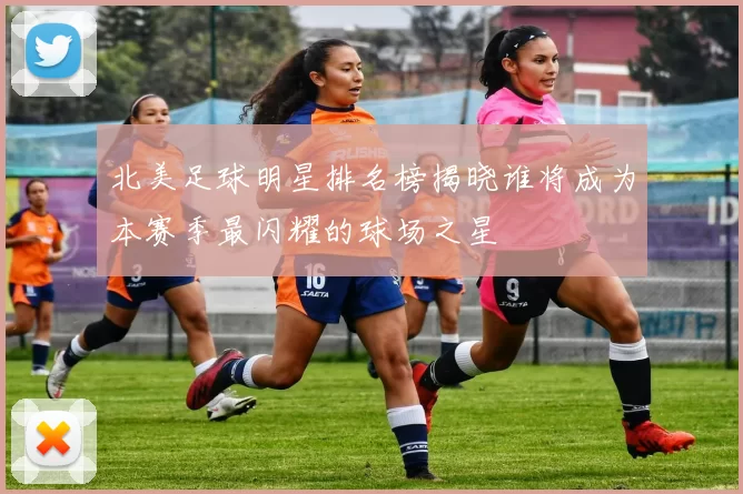 北美足球明星排名榜揭晓谁将成为本赛季最闪耀的球场之星