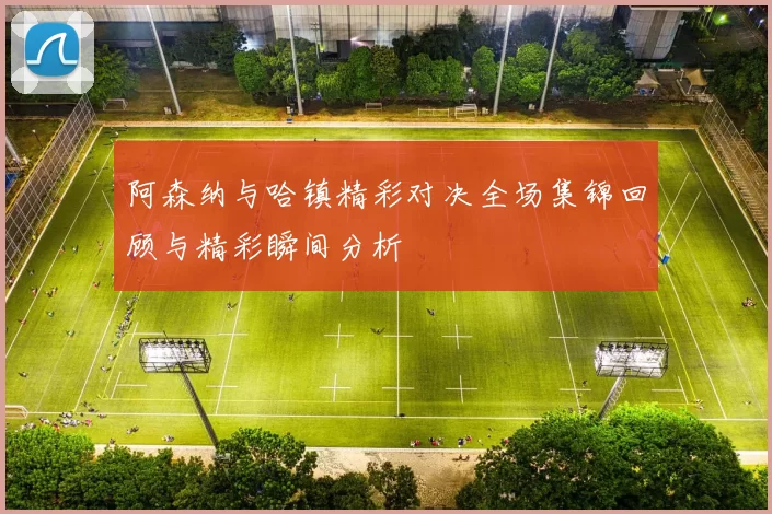 阿森纳与哈镇精彩对决全场集锦回顾与精彩瞬间分析