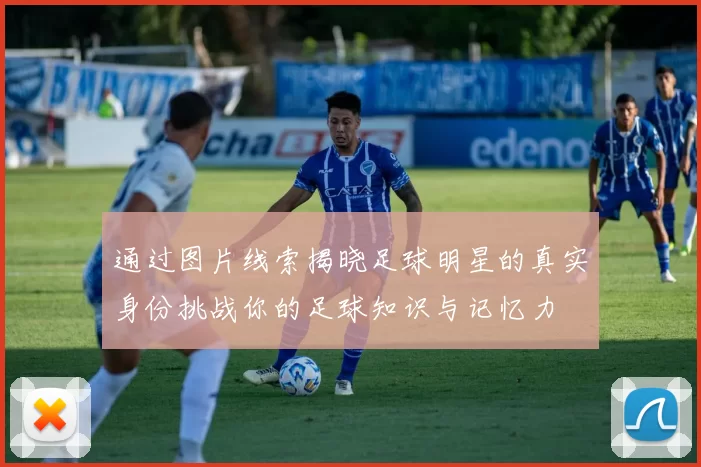 通过图片线索揭晓足球明星的真实身份挑战你的足球知识与记忆力
