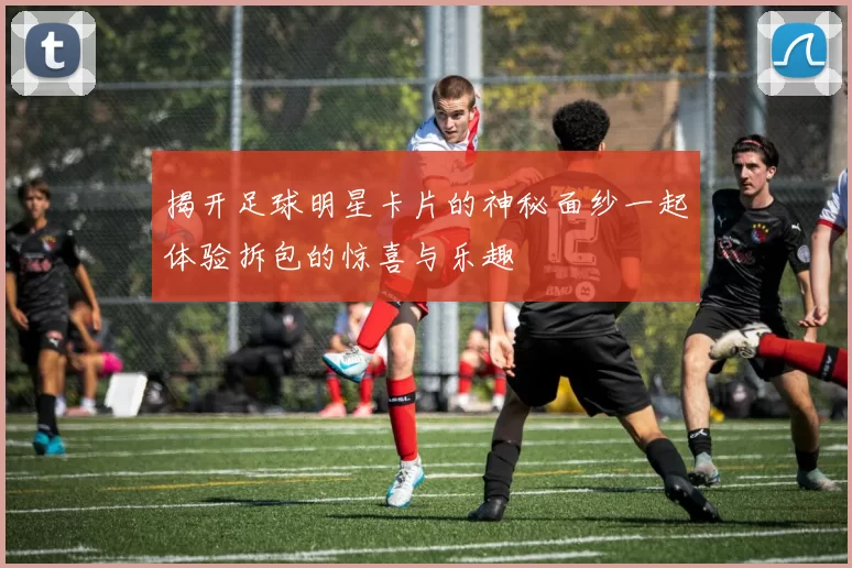 揭开足球明星卡片的神秘面纱一起体验拆包的惊喜与乐趣