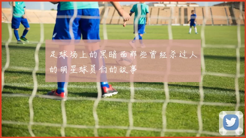 足球场上的黑暗面那些曾经杀过人的明星球员们的故事