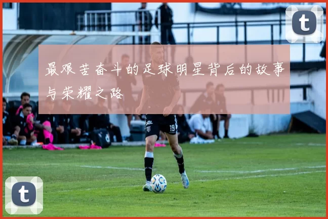 最艰苦奋斗的足球明星背后的故事与荣耀之路