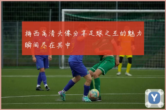 梅西高清头像分享足球之王的魅力瞬间尽在其中