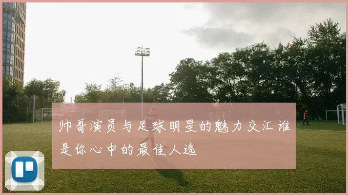 帅哥演员与足球明星的魅力交汇谁是你心中的最佳人选