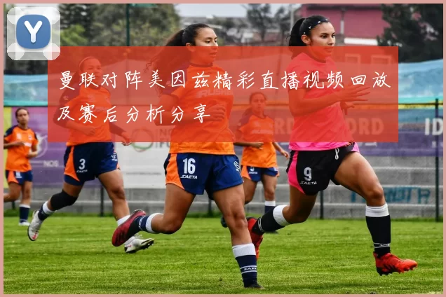 曼联对阵美因兹精彩直播视频回放及赛后分析分享