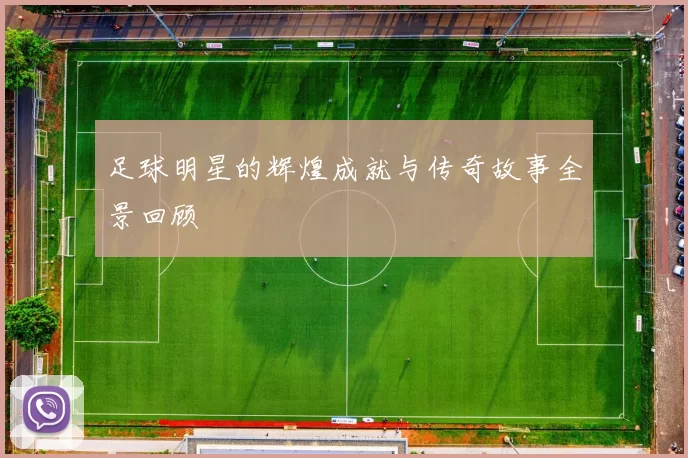 足球明星的辉煌成就与传奇故事全景回顾