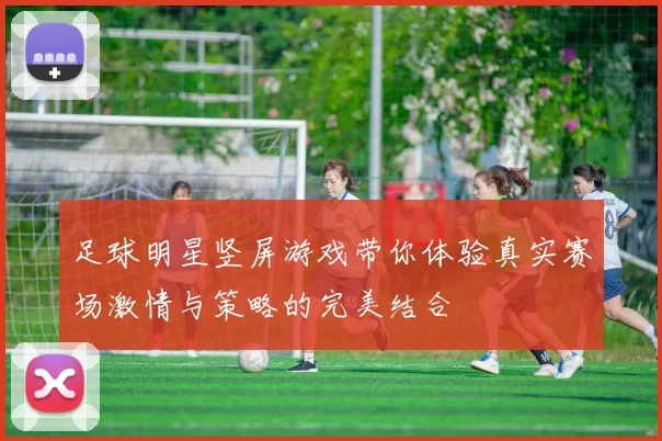 足球明星竖屏游戏带你体验真实赛场激情与策略的完美结合