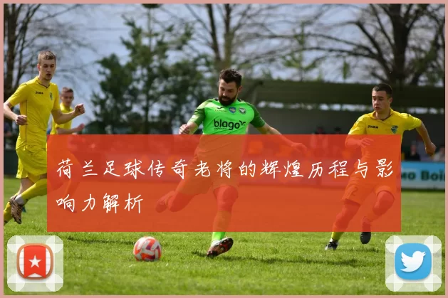 荷兰足球传奇老将的辉煌历程与影响力解析