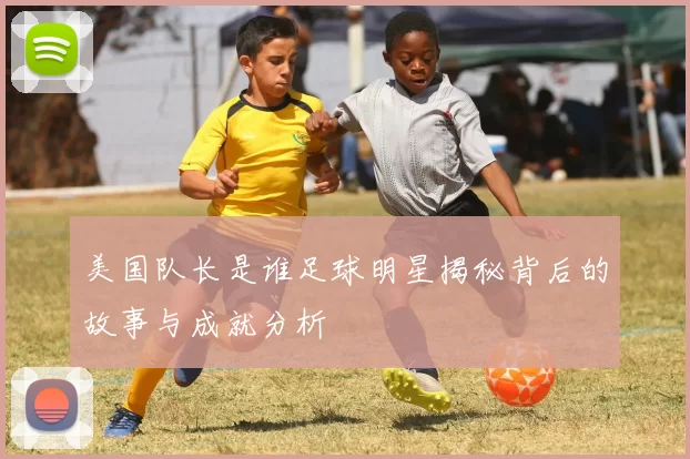 美国队长是谁足球明星揭秘背后的故事与成就分析