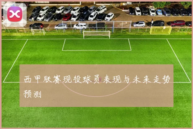 西甲联赛现役球员表现与未来走势预测