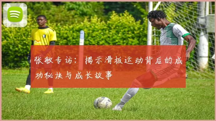 张敏专访：揭示滑板运动背后的成功秘诀与成长故事