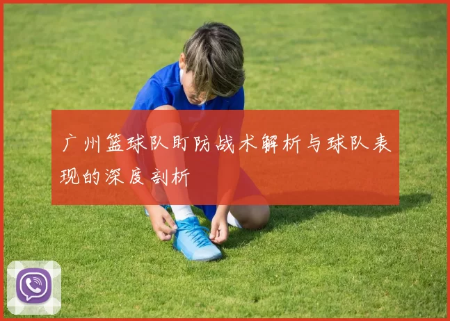 广州篮球队盯防战术解析与球队表现的深度剖析